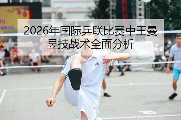 2026年国际乒联比赛中王曼昱技战术全面分析