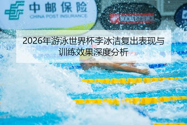 2026年游泳世界杯李冰洁复出表现与训练效果深度分析