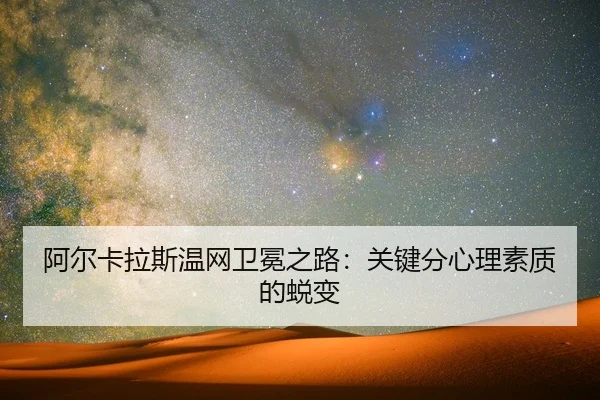 阿尔卡拉斯温网卫冕之路：关键分心理素质的蜕变