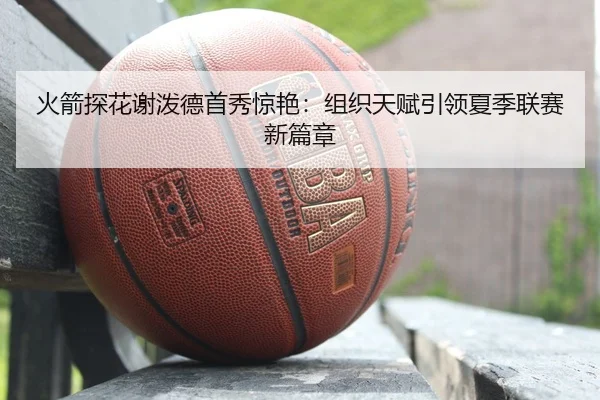 火箭探花谢泼德首秀惊艳：组织天赋引领夏季联赛新篇章