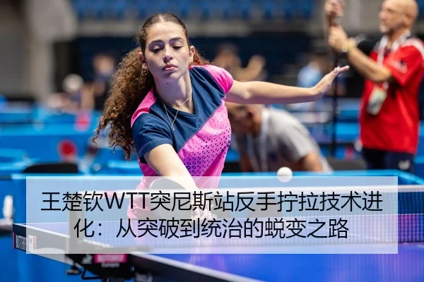 王楚钦WTT突尼斯站反手拧拉技术进化：从突破到统治的蜕变之路