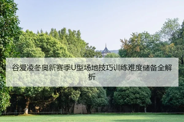 谷爱凌冬奥新赛季U型场地技巧训练难度储备全解析