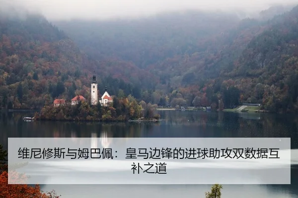 维尼修斯与姆巴佩：皇马边锋的进球助攻双数据互补之道
