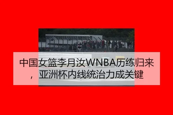 中国女篮李月汝WNBA历练归来，亚洲杯内线统治力成关键