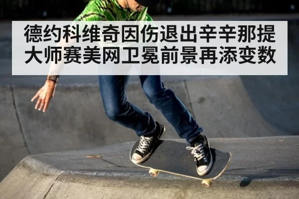 德约科维奇因伤退出辛辛那提大师赛美网卫冕前景再添变数