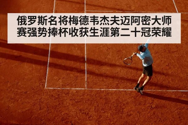 俄罗斯名将梅德韦杰夫迈阿密大师赛强势捧杯收获生涯第二十冠荣耀