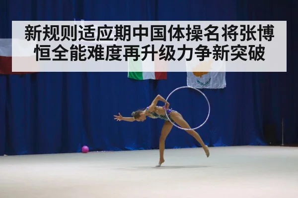 新规则适应期中国体操名将张博恒全能难度再升级力争新突破