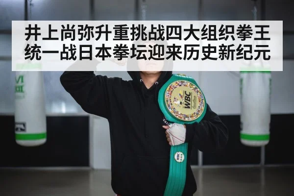 井上尚弥升重挑战四大组织拳王统一战日本拳坛迎来历史新纪元